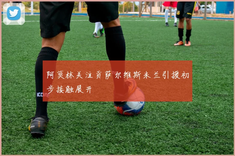 阿莫林关注贡萨尔维斯米兰引援初步接触展开