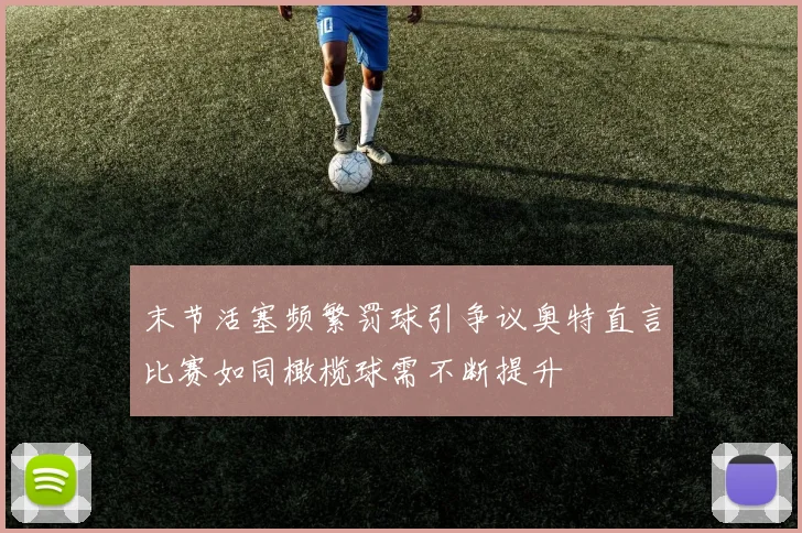末节活塞频繁罚球引争议奥特直言比赛如同橄榄球需不断提升