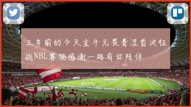 三年前的今天金牛无畏青涩首次征战NBL赛场感谢一路有你陪伴