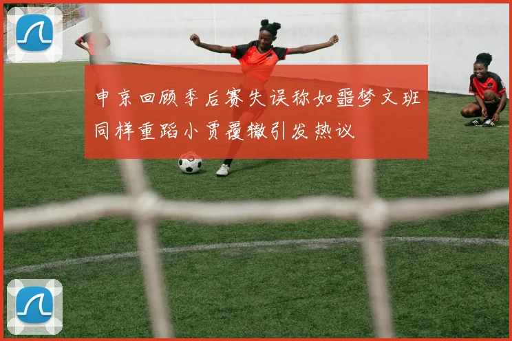 申京回顾季后赛失误称如噩梦文班同样重蹈小贾覆辙引发热议