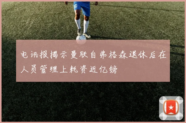 电讯报揭示曼联自弗格森退休后在人员管理上耗资近亿镑