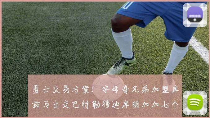 勇士交易方案：字母哥兄弟加盟库兹马出走巴特勒穆迪库明加加七个首轮选秀权