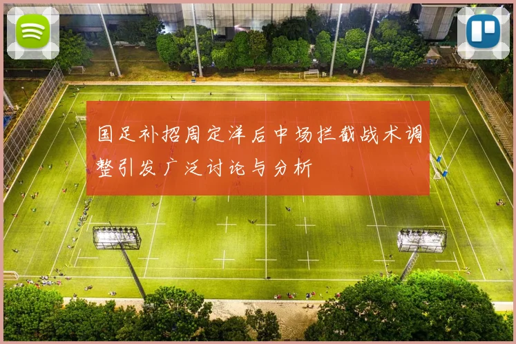 国足补招周定洋后中场拦截战术调整引发广泛讨论与分析