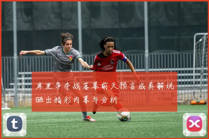 库里争夺战落幕前天预言成真解说晒出精彩内幕与分析