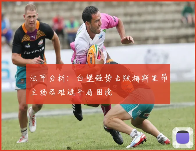 法甲分析：白堡强势击败梅斯里昂主场恐难逃平局困境