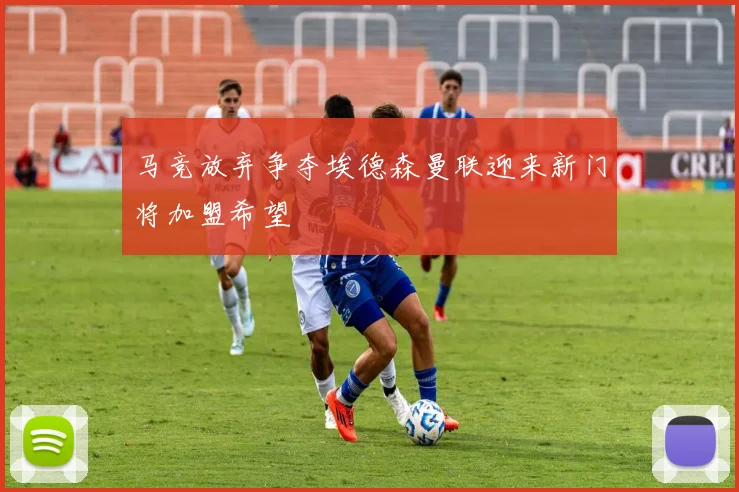 马竞放弃争夺埃德森曼联迎来新门将加盟希望