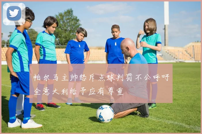帕尔马主帅怒斥点球判罚不公呼吁全意大利给予应有尊重