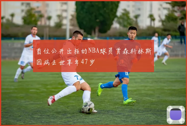 首位公开出柜的NBA球员贾森科林斯因病去世享年47岁