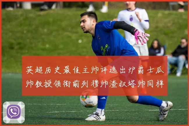 英超历史最佳主帅评选出炉爵士瓜帅教授领衔前列穆帅渣叔塔帅同样入围