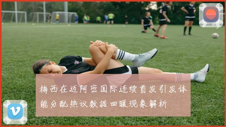 梅西在迈阿密国际连续首发引发体能分配热议数据回暖现象解析