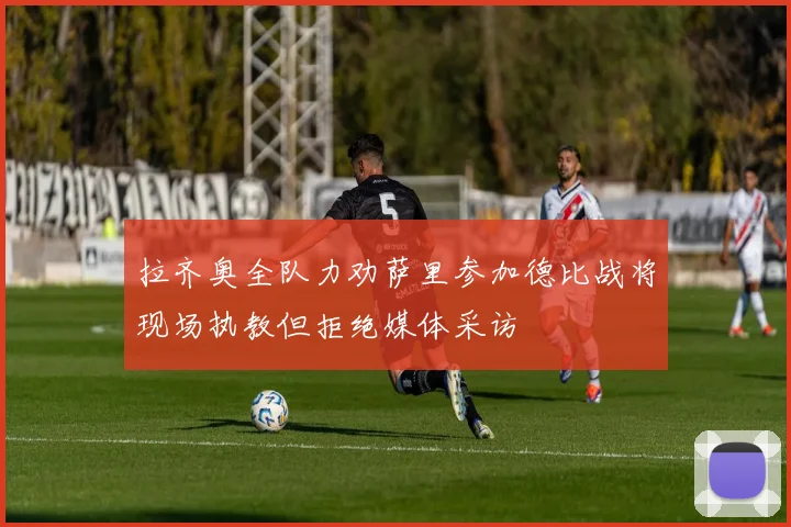 拉齐奥全队力劝萨里参加德比战将现场执教但拒绝媒体采访