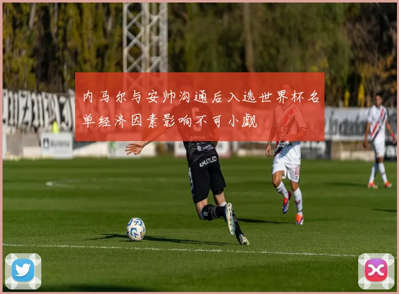 内马尔与安帅沟通后入选世界杯名单经济因素影响不可小觑