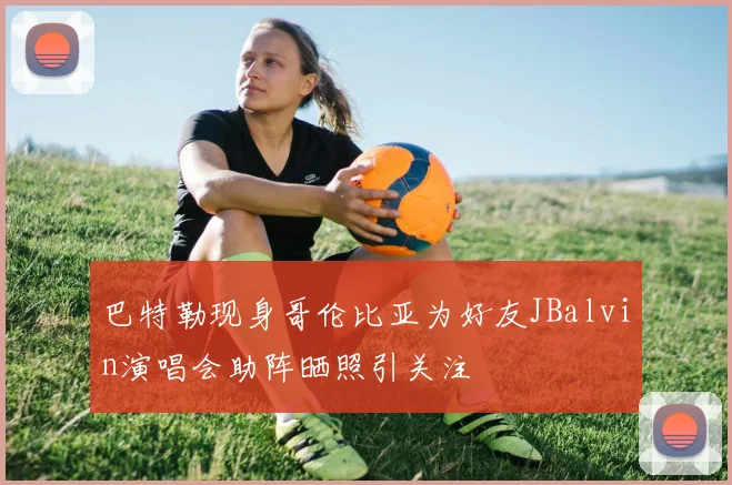 巴特勒现身哥伦比亚为好友JBalvin演唱会助阵晒照引关注