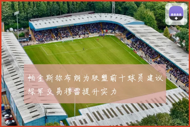 帕金斯称布朗为联盟前十球员建议绿军交易穆雷提升实力
