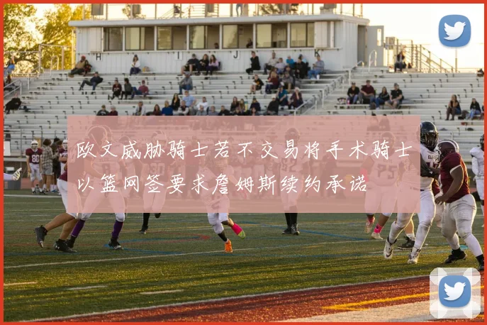 欧文威胁骑士若不交易将手术骑士以篮网签要求詹姆斯续约承诺