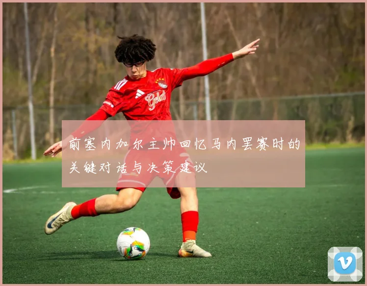 前塞内加尔主帅回忆马内罢赛时的关键对话与决策建议