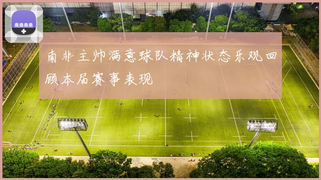 南非主帅满意球队精神状态乐观回顾本届赛事表现