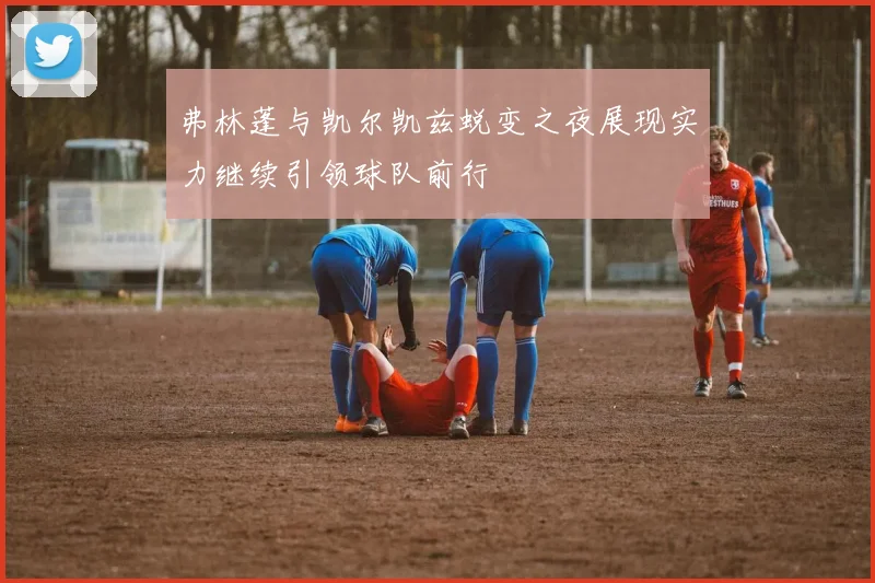 弗林蓬与凯尔凯兹蜕变之夜展现实力继续引领球队前行