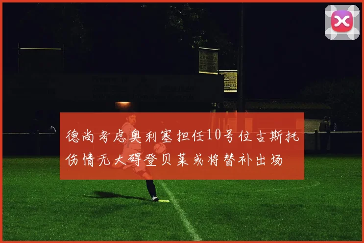 德尚考虑奥利塞担任10号位古斯托伤情无大碍登贝莱或将替补出场