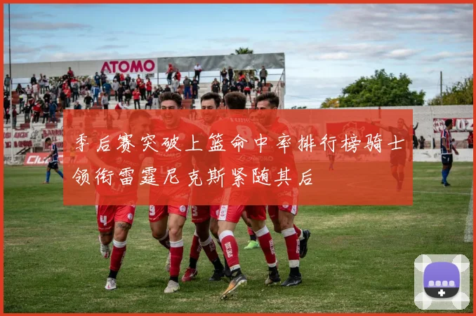 季后赛突破上篮命中率排行榜骑士领衔雷霆尼克斯紧随其后