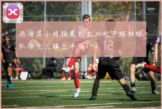 西海岸小将杨展彭打入处子球助球队领先三镇上半场1-0