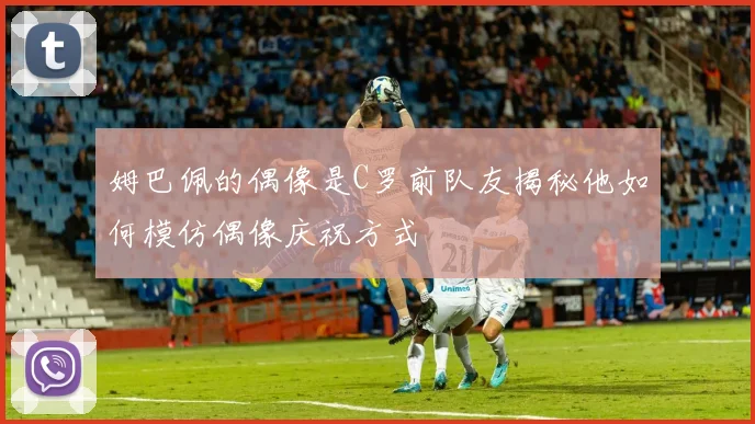 姆巴佩的偶像是C罗前队友揭秘他如何模仿偶像庆祝方式