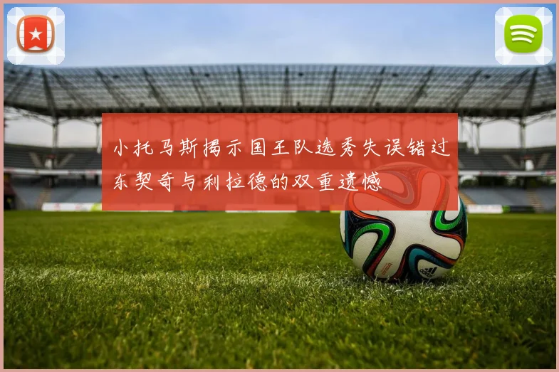 小托马斯揭示国王队选秀失误错过东契奇与利拉德的双重遗憾