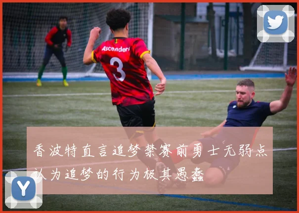 香波特直言追梦禁赛前勇士无弱点认为追梦的行为极其愚蠢