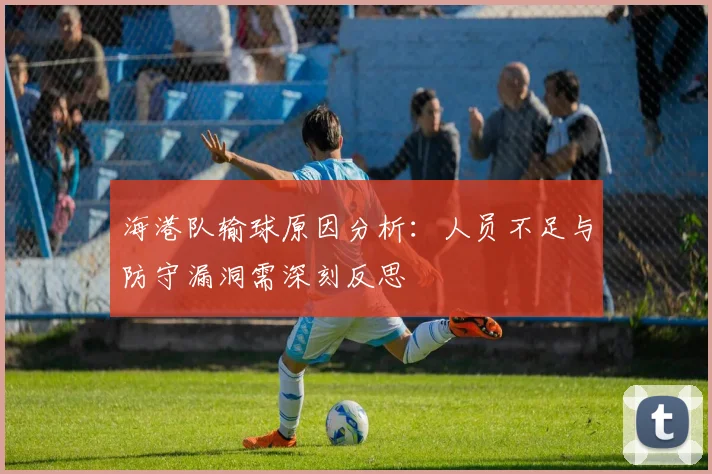 海港队输球原因分析：人员不足与防守漏洞需深刻反思