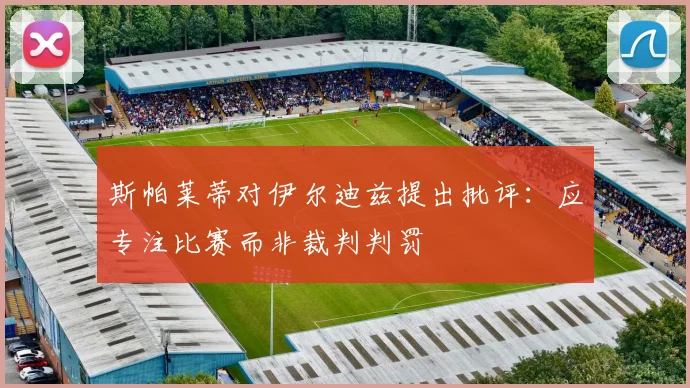 斯帕莱蒂对伊尔迪兹提出批评：应专注比赛而非裁判判罚
